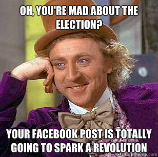 Oh, you're mad about the election? Your facebook post is totally going to spark a revolution - Oh, you're mad about the election? Your facebook post is totally going to spark a revolution  Condescending Wonka