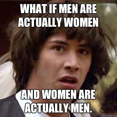 What if men are actually women And women are actually men.  conspiracy keanu