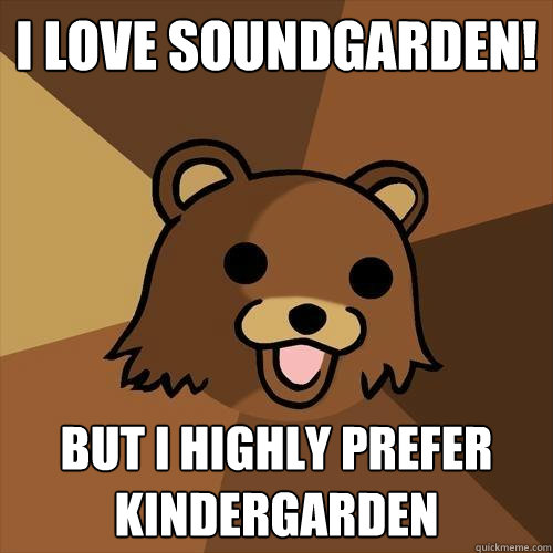 i love soundgarden! but i highly prefer kindergarden - i love soundgarden! but i highly prefer kindergarden  Pedobear