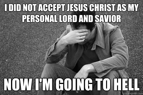 i did not accept jesus christ as my personal lord and savior now i'm going to hell - i did not accept jesus christ as my personal lord and savior now i'm going to hell  Regretful John