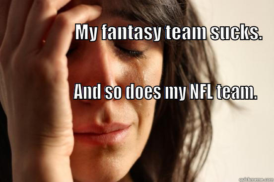                                                                                                    MY FANTASY TEAM SUCKS.                                                                                                                                        First World Problems