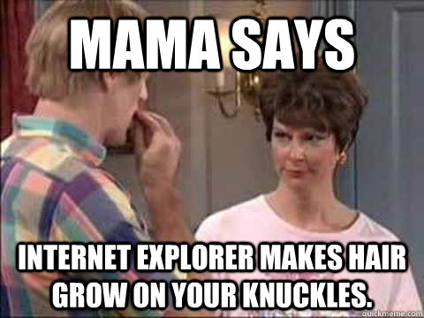 Mama says  Internet Explorer makes hair grow on your knuckles.   