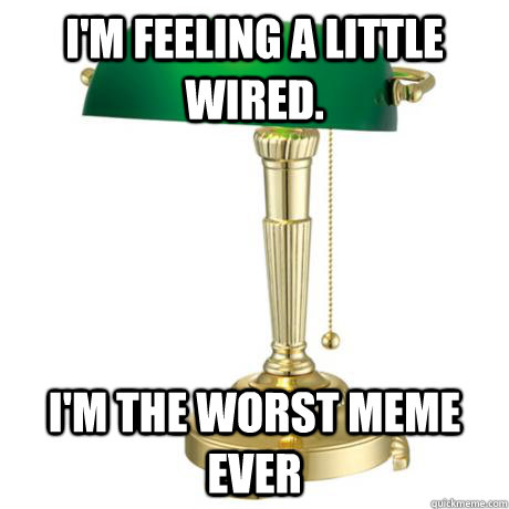 I'm feeling a little wired.  i'm the worst meme ever  