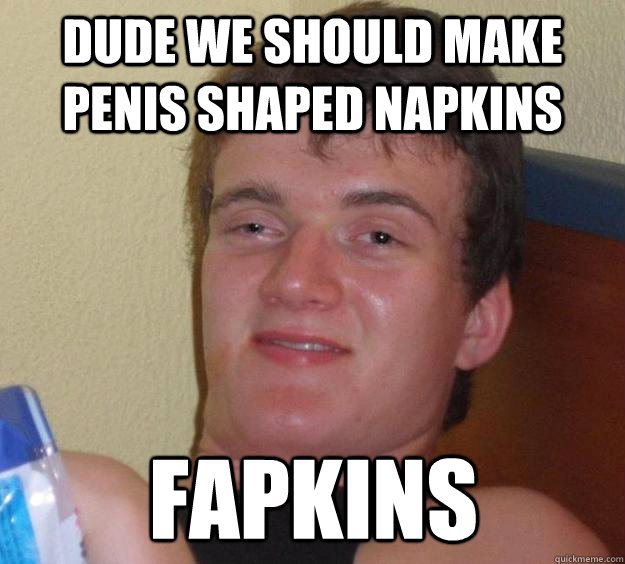 dude we should make penis shaped napkins fapkins  10 Guy