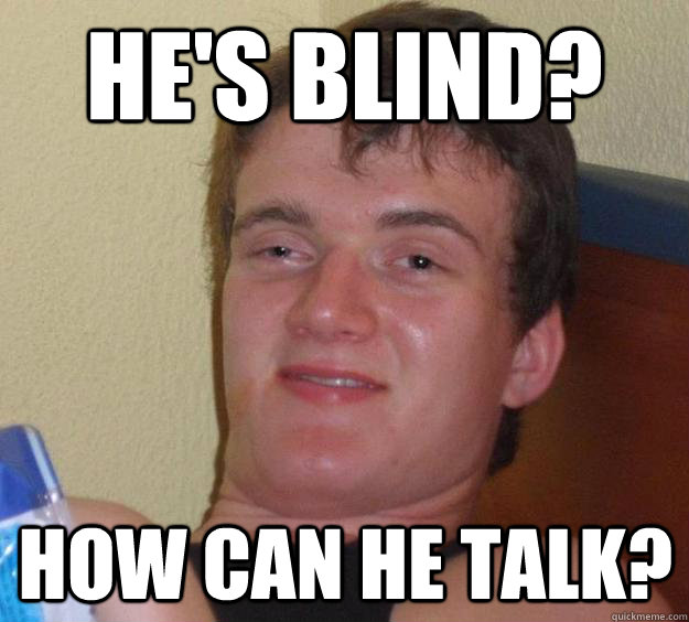 He's blind? How can he talk?  10 Guy