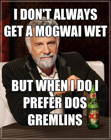 i don't always get a mogwai wet but when I do i prefer dos gremlins - i don't always get a mogwai wet but when I do i prefer dos gremlins  The Most Interesting Man In The World