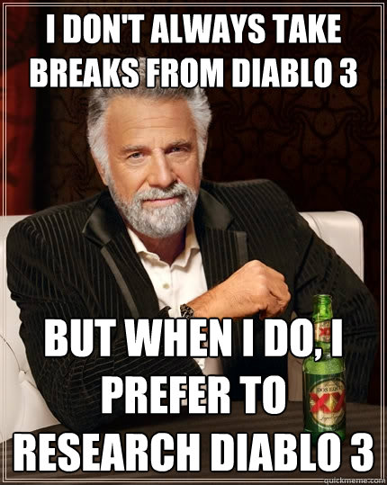 I don't always take breaks from diablo 3 but when i do, i prefer to research diablo 3  The Most Interesting Man In The World