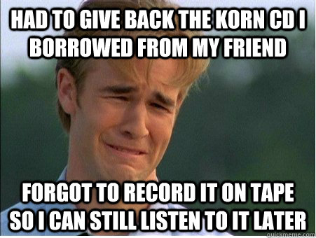 had to give back the korn cd I borrowed from my friend forgot to record it on tape so i can still listen to it later  1990s Problems