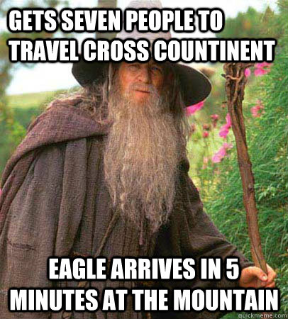 Gets seven people to travel cross countinent eagle arrives in 5 minutes at the mountain  Scumbag Gandalf