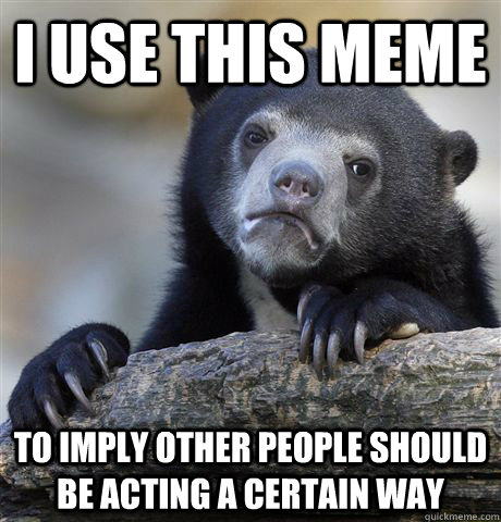 I use this meme to imply other people should be acting a certain way  Confession Bear