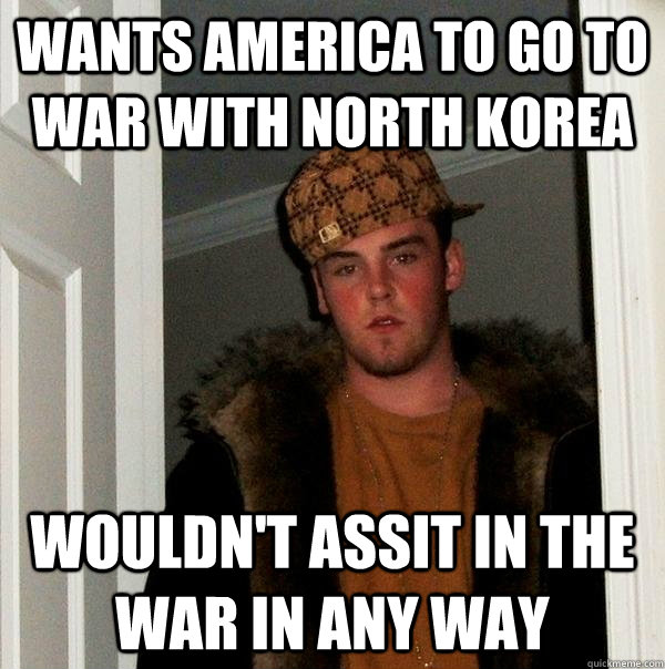 Wants America to go to war with north korea wouldn't assit in the war in any way - Wants America to go to war with north korea wouldn't assit in the war in any way  Scumbag Steve