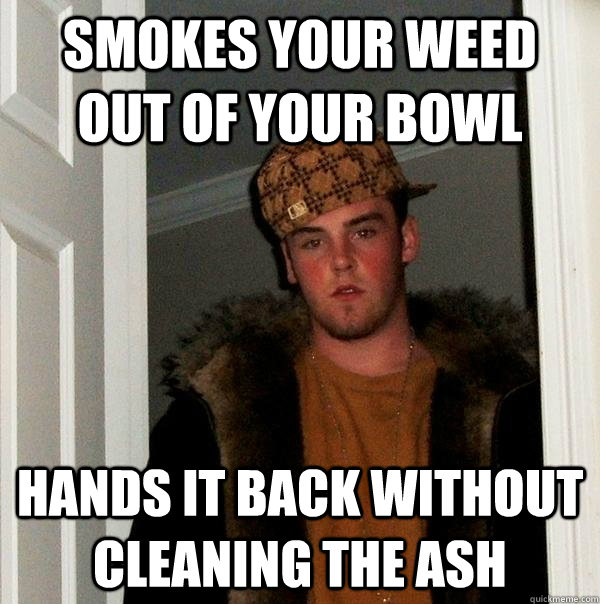 Smokes your weed out of your bowl hands it back without cleaning the ash  Scumbag Steve