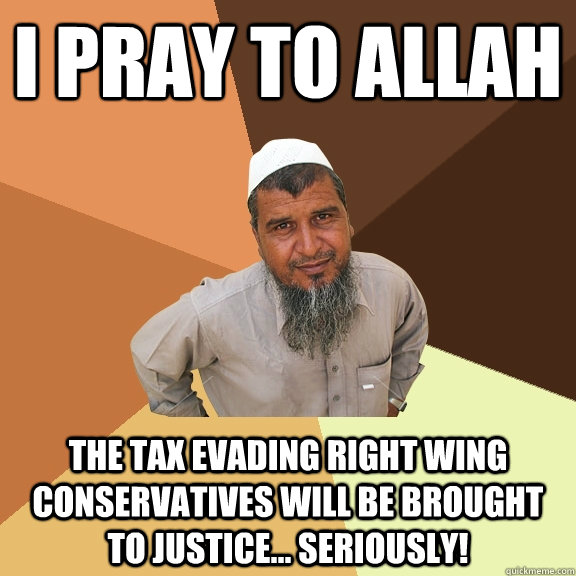 I pray to Allah  the tax evading right wing conservatives will be brought to justice... seriously!    - I pray to Allah  the tax evading right wing conservatives will be brought to justice... seriously!     Ordinary Muslim Man