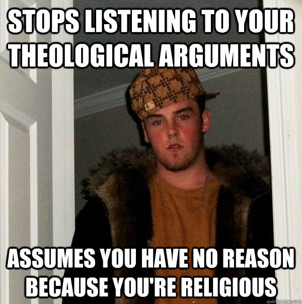 Stops listening to your theological arguments  Assumes you have no reason because you're religious  Scumbag Steve