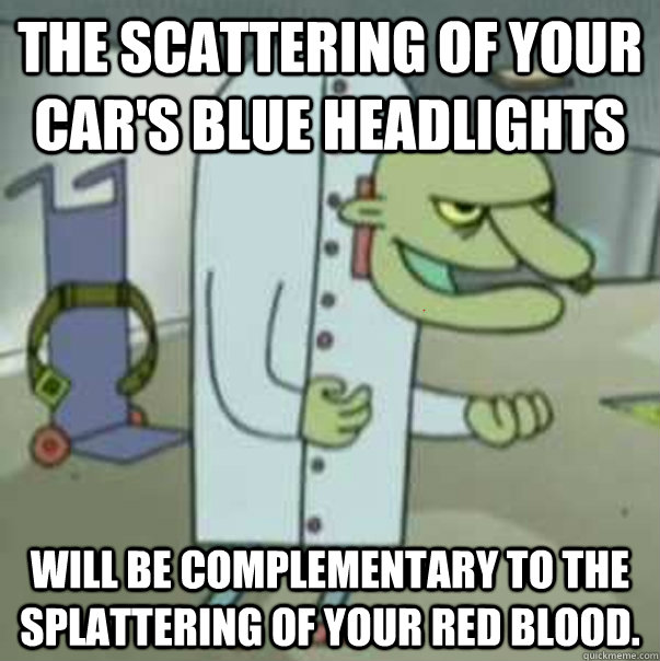 THE SCATTERING OF YOUR CAR'S BLUE HEADLIGHTS WILL BE COMPLEMENTARY TO THE SPLATTERING OF YOUR RED BLOOD.  - THE SCATTERING OF YOUR CAR'S BLUE HEADLIGHTS WILL BE COMPLEMENTARY TO THE SPLATTERING OF YOUR RED BLOOD.   Angry Scientist