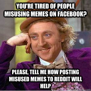 You're tired of people misusing memes on facebook? Please, tell me how posting misused memes to Reddit will help - You're tired of people misusing memes on facebook? Please, tell me how posting misused memes to Reddit will help  willy wonka