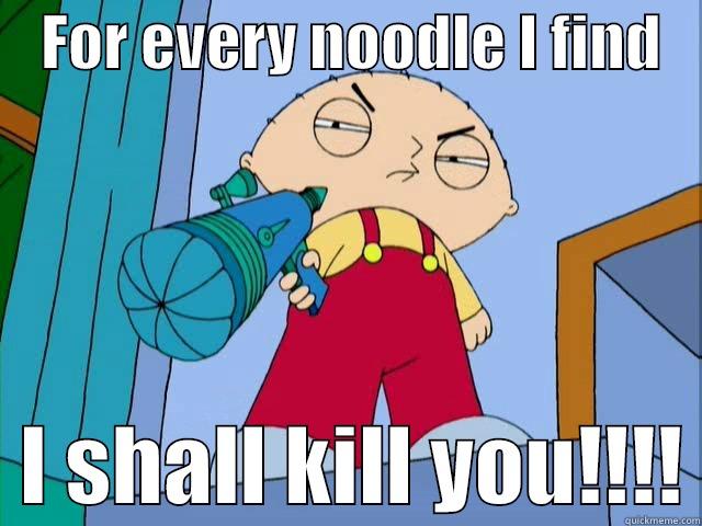    FOR EVERY NOODLE I FIND      I SHALL KILL YOU!!!! Misc