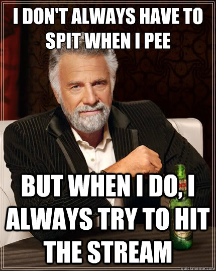 I don't always have to spit when I pee but when I do, I always try to hit the stream  The Most Interesting Man In The World