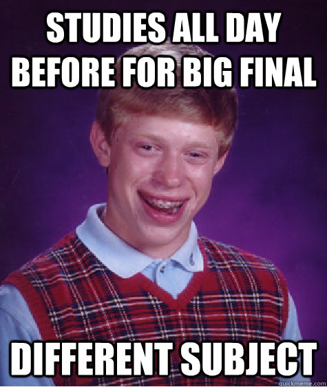 Studies all day before for big final Different Subject  Bad Luck Brian