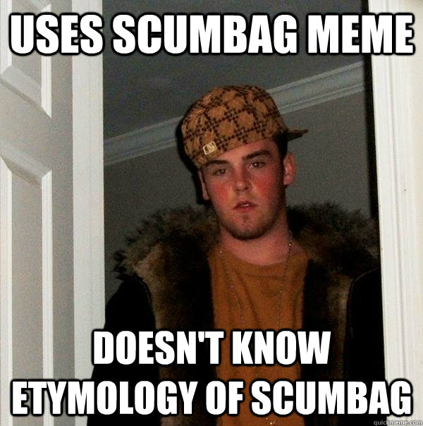 Uses scumbag meme Doesn't know etymology of scumbag - Uses scumbag meme Doesn't know etymology of scumbag  Scumbag Steve