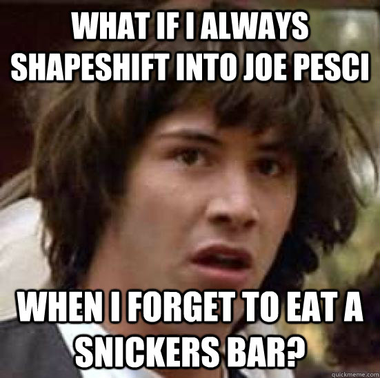 What if i always shapeshift into joe pesci  when i forget to eat a snickers bar?  conspiracy keanu