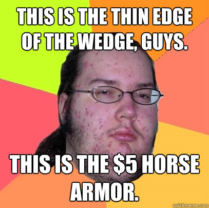 This is the thin edge of the wedge, guys. This is the $5 horse armor. - This is the thin edge of the wedge, guys. This is the $5 horse armor.  Butthurt Dweller