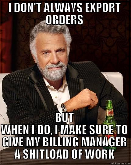 HAHAHA THIS IS GOOD ENOUGH - I DON'T ALWAYS EXPORT ORDERS BUT WHEN I DO, I MAKE SURE TO GIVE MY BILLING MANAGER A SHITLOAD OF WORK The Most Interesting Man In The World