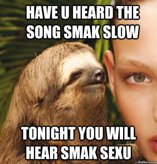 have u heard the song smak slow   tonight you will hear smak sexu   rape sloth