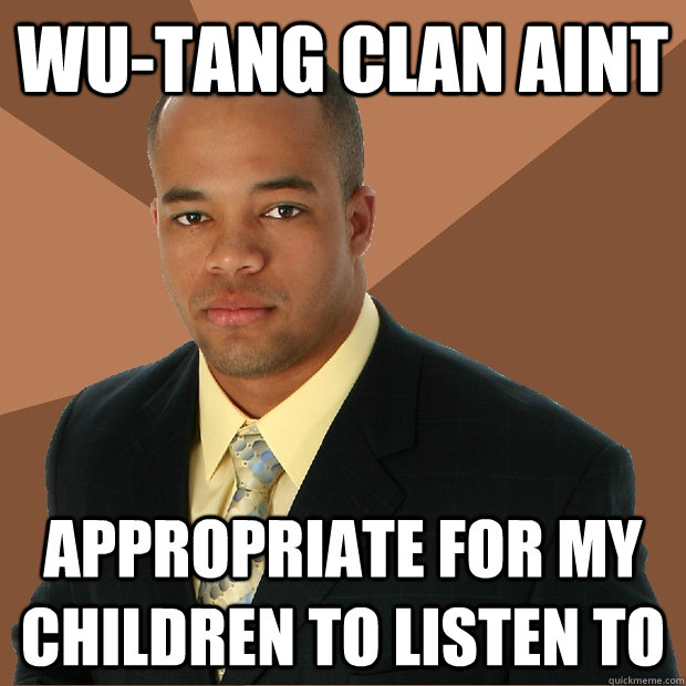 Wu-tang clan aint appropriate for my children to listen to  Successful Black Man