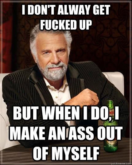 I don't alway get fucked up but when I do, I make an ass out of myself  The Most Interesting Man In The World