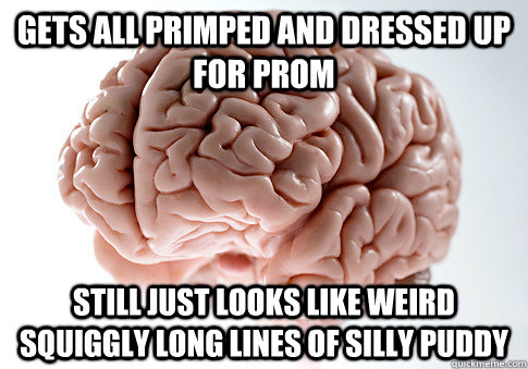 Gets all primped and dressed up for Prom Still just looks like weird squiggly long lines of silly puddy  Scumbag Brain