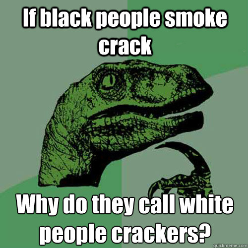 If black people smoke crack Why do they call white people crackers? - If black people smoke crack Why do they call white people crackers?  Philosoraptor