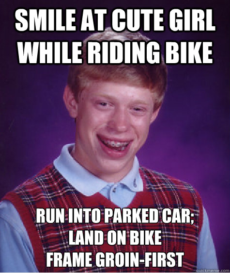 Smile at cute girl while riding bike Run into parked car; 
land on bike 
frame groin-first - Smile at cute girl while riding bike Run into parked car; 
land on bike 
frame groin-first  Bad Luck Brian