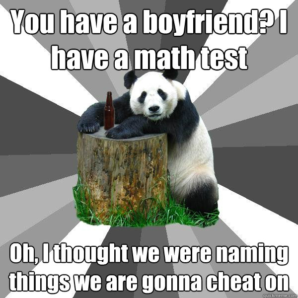 You have a boyfriend? I have a math test Oh, I thought we were naming things we are gonna cheat on  Pickup-Line Panda