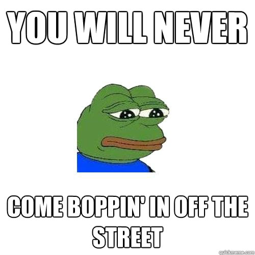 You will never come boppin' in off the street  Sad Frog