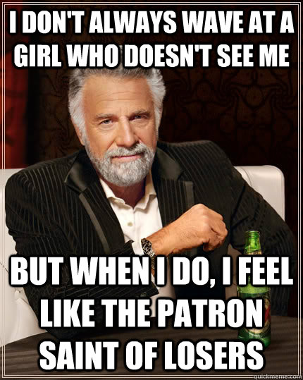 I don't always wave at a girl who doesn't see me but when I do, i feel like the patron saint of losers  The Most Interesting Man In The World