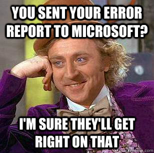 You sent your error report to microsoft? I'm sure they'll get right on that  Condescending Wonka