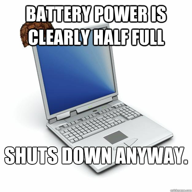 Battery power is clearly half full Shuts down anyway.
 - Battery power is clearly half full Shuts down anyway.
  Scumbag computer