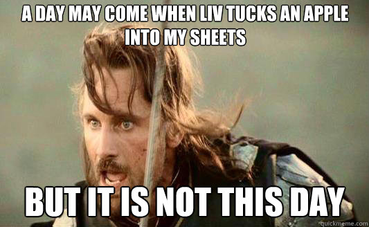 A day may come when Liv tucks an apple into my sheets But it is not this day  Aragorn