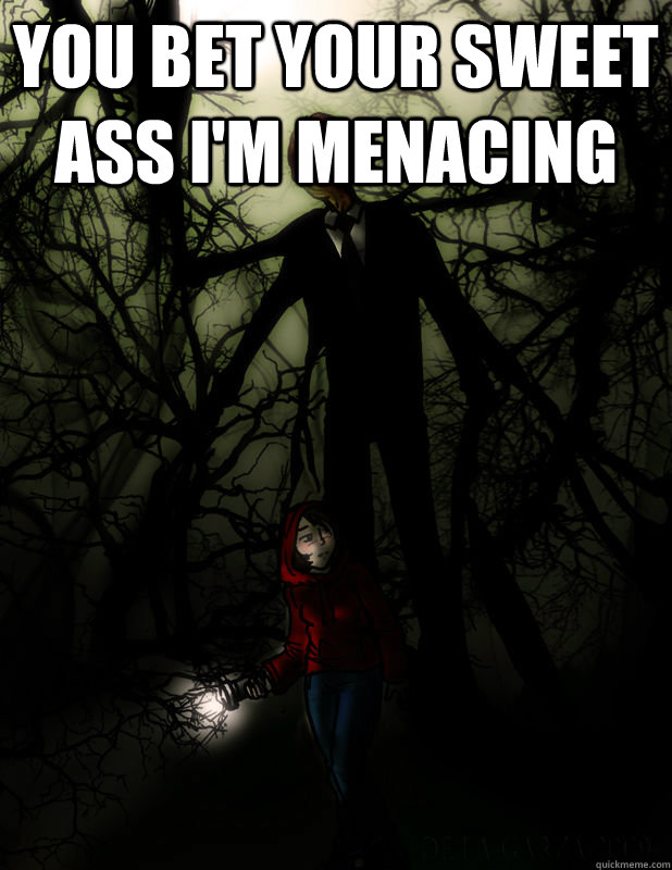 You bet your sweet ass I'm menacing  - You bet your sweet ass I'm menacing   Slenderman