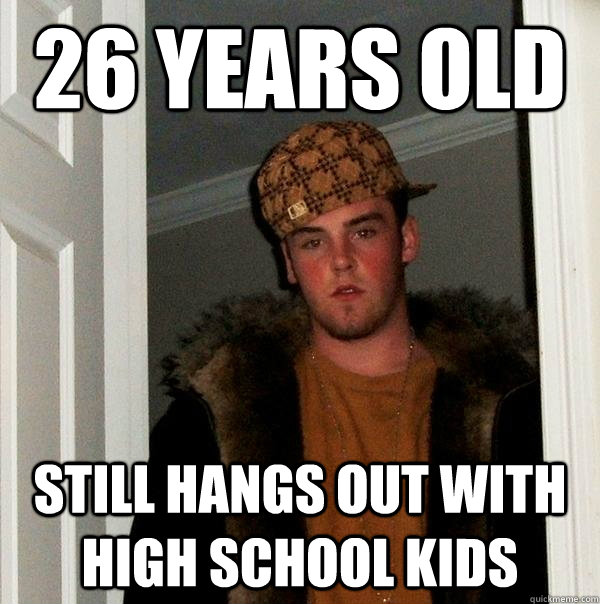 26 yeARS OLD STILL HANGS OUT WITH HIGH SCHOOL KIDS  Scumbag Steve