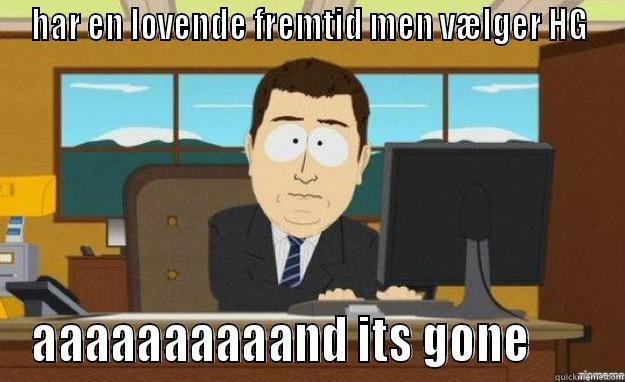 HAR EN LOVENDE FREMTID MEN VÆLGER HG AAAAAAAAAAND ITS GONE       aaaand its gone