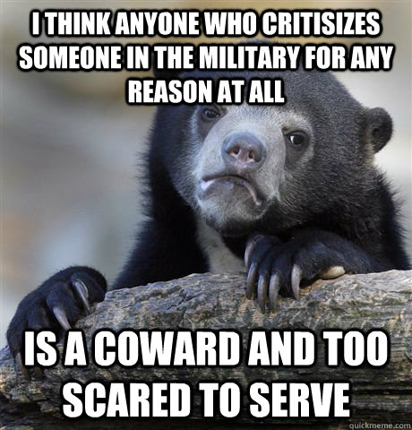 I think anyone who critisizes someone in the military for any reason at all is a coward and too scared to serve  Confession Bear