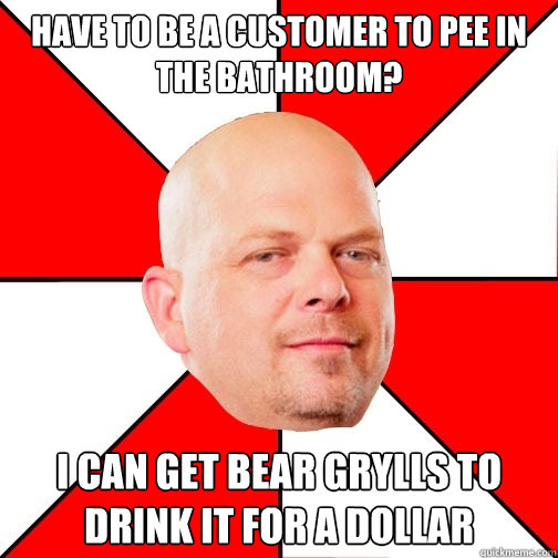 Have to be a customer to pee in the bathroom? I can get Bear Grylls to drink it for a dollar - Have to be a customer to pee in the bathroom? I can get Bear Grylls to drink it for a dollar  Pawn Star