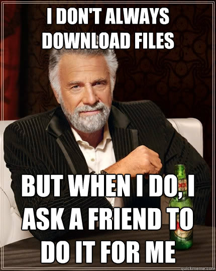 I don't always download files but when i do, i ask a friend to do it for me  The Most Interesting Man In The World