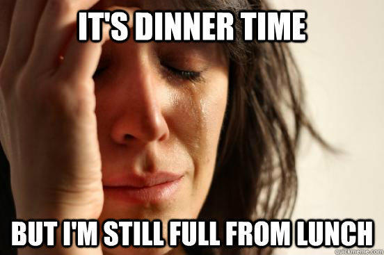 It's dinner time but i'm still full from lunch - It's dinner time but i'm still full from lunch  First World Problems