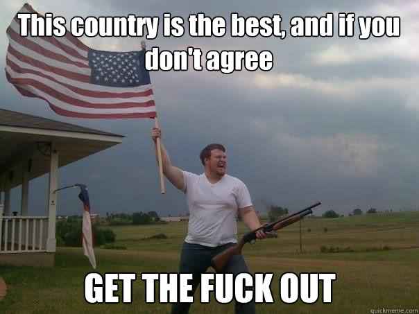 This country is the best, and if you don't agree GET THE FUCK OUT  Overly Patriotic American