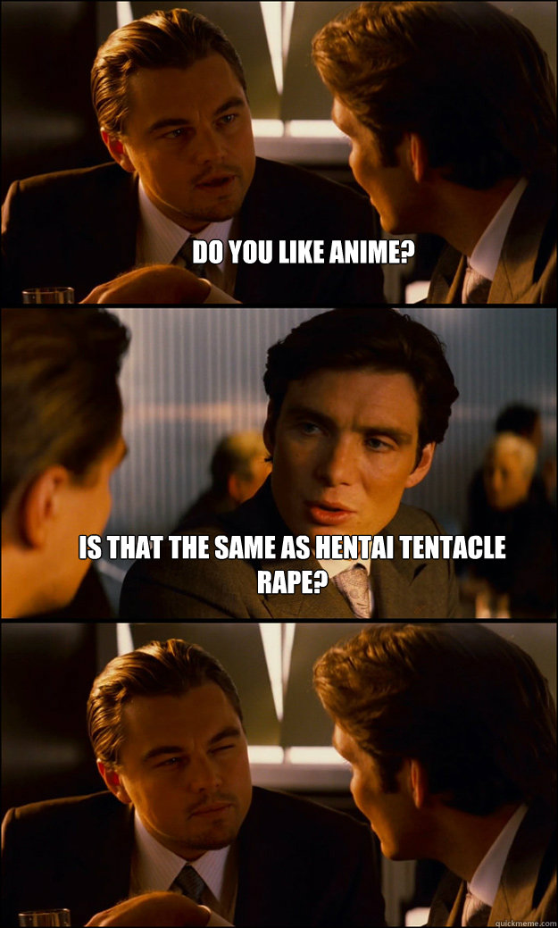 do you like anime? is that the same as hentai tentacle rape?   Inception