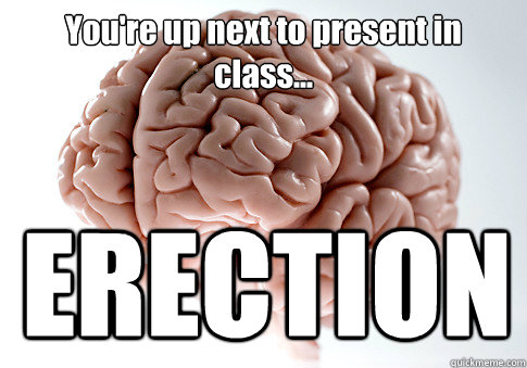 You're up next to present in class...  ERECTION  Scumbag Brain