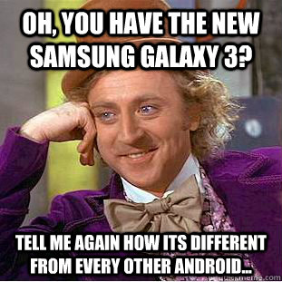 Oh, you have the new samsung galaxy 3? tell me again how its different from every other android... - Oh, you have the new samsung galaxy 3? tell me again how its different from every other android...  Condescending Wonka